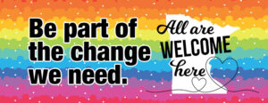 Welcome - be a part of the change we need - All are welcome here with rainbow background